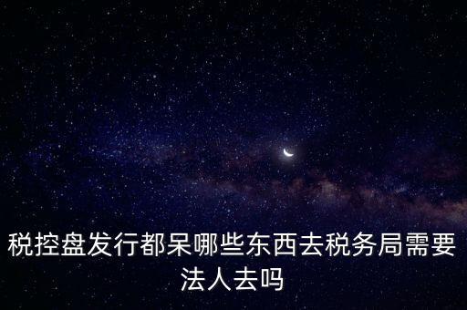 發(fā)行稅控盤需要什么資料，去稅務(wù)局辦理稅控盤需要什么資料流程怎么走呢