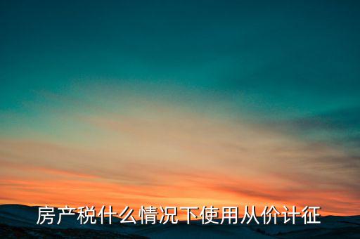什么情況從價(jià)計(jì)征房產(chǎn)稅，判斷 我國(guó)現(xiàn)行房產(chǎn)稅的從價(jià)計(jì)征的計(jì)稅依據(jù)是房產(chǎn)的余值嗎  問
