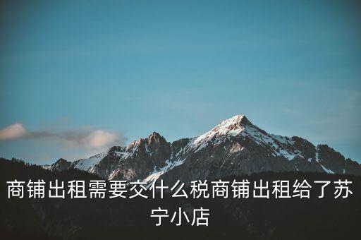 出租商鋪交什么稅，我租個門市都需交什么稅