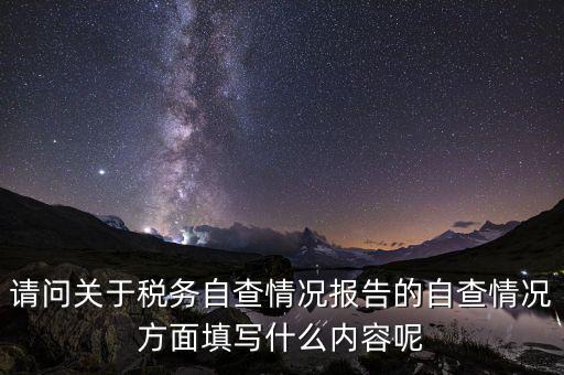 請問關(guān)于稅務(wù)自查情況報(bào)告的自查情況方面填寫什么內(nèi)容呢