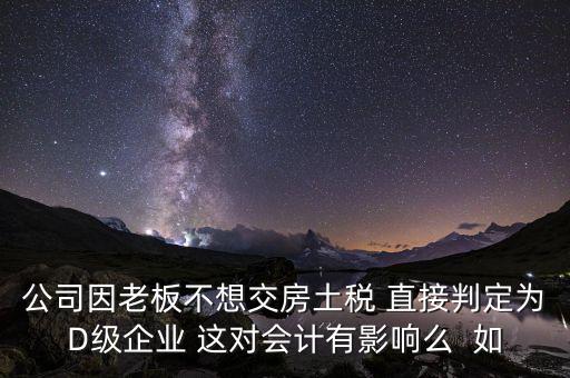 稅務評級d有什么影響，企業(yè)納稅信用等級最低D級對企業(yè)會計人員的影響