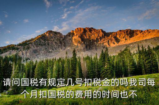 請問國稅有規(guī)定幾號(hào)扣稅金的嗎我司每個(gè)月扣國稅的費(fèi)用的時(shí)間也不