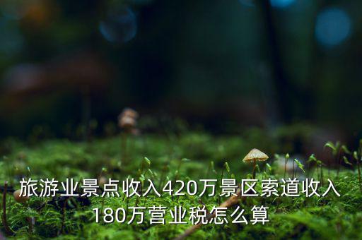 旅游業(yè)景點(diǎn)收入420萬景區(qū)索道收入180萬營(yíng)業(yè)稅怎么算