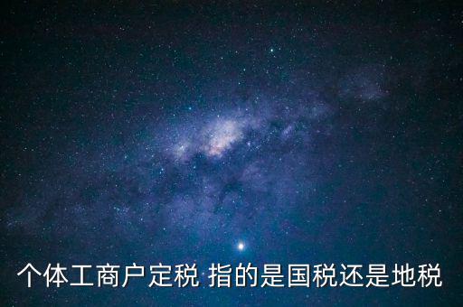 個(gè)體交的國稅是什么意思，個(gè)體納稅指的是國稅還是地稅