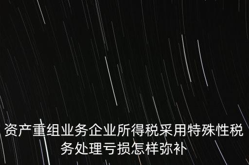 什么是稅務(wù)特殊處理方法，資產(chǎn)重組業(yè)務(wù)企業(yè)所得稅采用特殊性稅務(wù)處理虧損怎樣彌補(bǔ)