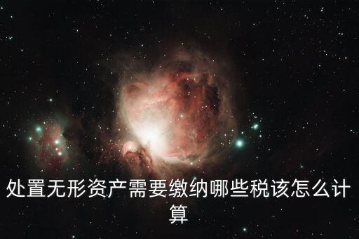 處置不動產(chǎn)交什么稅，處置無形資產(chǎn)需要繳納哪些稅該怎么計(jì)算