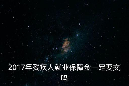 2017年殘保金什么時(shí)候交，2014年8月注冊(cè)的公司2017年需要申報(bào)殘保金嗎