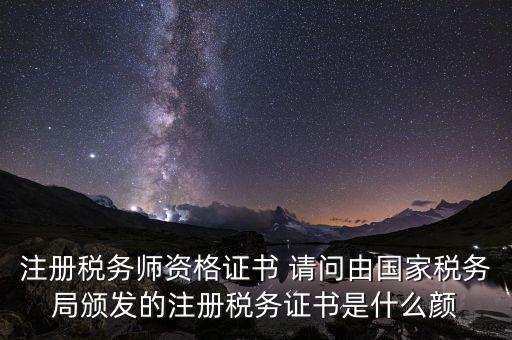 注冊(cè)稅務(wù)師資格證書 請(qǐng)問由國(guó)家稅務(wù)局頒發(fā)的注冊(cè)稅務(wù)證書是什么顏