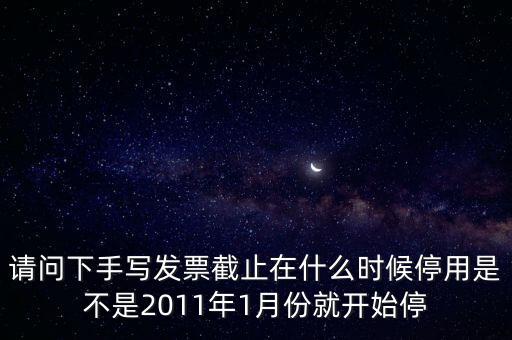 請(qǐng)問(wèn)下手寫(xiě)發(fā)票截止在什么時(shí)候停用是不是2011年1月份就開(kāi)始停