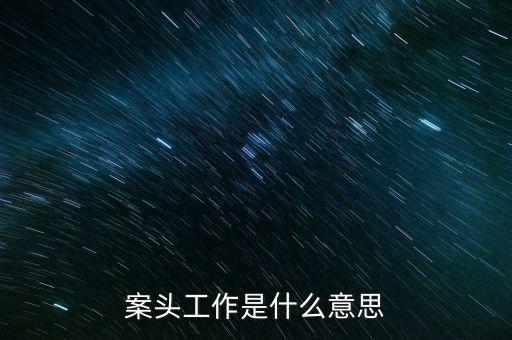 什么叫案頭分析，案頭工作是什么意思