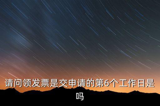 領(lǐng)用發(fā)票什么時(shí)候領(lǐng)，請(qǐng)問(wèn)領(lǐng)發(fā)票是交申請(qǐng)的第6個(gè)工作日是嗎