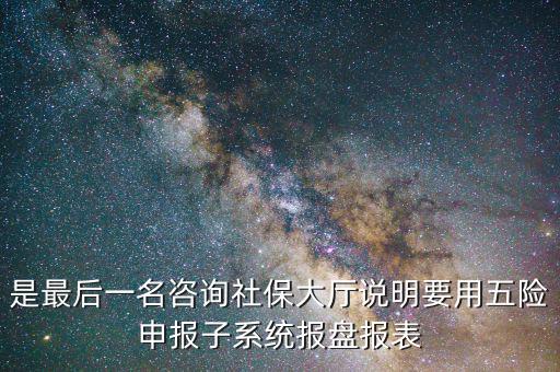 報盤申報是什么意思，是最后一名咨詢社保大廳說明要用五險申報子系統(tǒng)報盤報表
