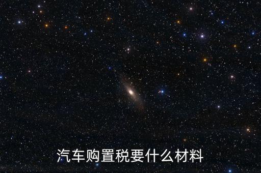 購買車輛購置稅需要提供什么資料，汽車購置稅要什么材料