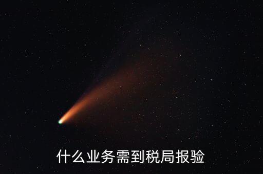 稅務報驗登記什么意思，什么業(yè)務需到稅局報驗