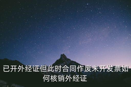 注銷外經(jīng)證有什么影響，已開外經(jīng)證但此時合同作廢未開發(fā)票如何核銷外經(jīng)證