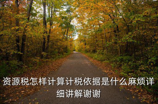 資源稅計稅依據(jù)是什么，資源稅怎樣計算計稅依據(jù)是什么麻煩詳細(xì)講解謝謝