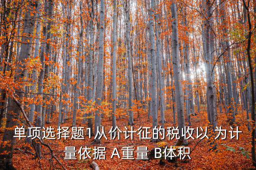 稅務(wù)會(huì)計(jì)以什么為依據(jù)，單項(xiàng)選擇題1從價(jià)計(jì)征的稅收以 為計(jì)量依據(jù) A重量 B體積