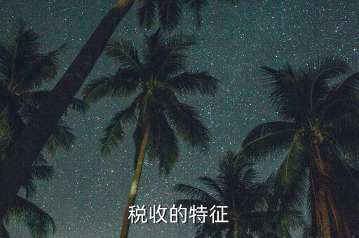 稅收的特點是什么，55稅收的基本特征