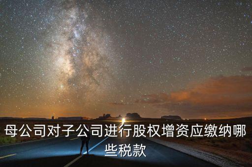 母公司對子公司進行股權(quán)增資應繳納哪些稅款