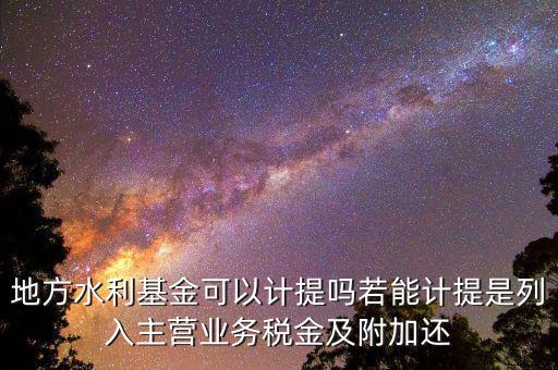 計(jì)提水利基金是什么，地方水利基金可以計(jì)提嗎若能計(jì)提是列入主營(yíng)業(yè)務(wù)稅金及附加還