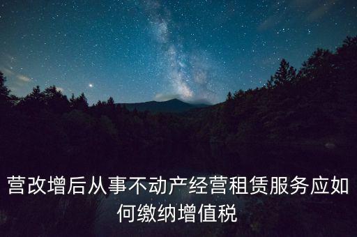 營(yíng)改增后處置不動(dòng)產(chǎn)交什么稅，營(yíng)改增后不動(dòng)產(chǎn)租賃交什么稅