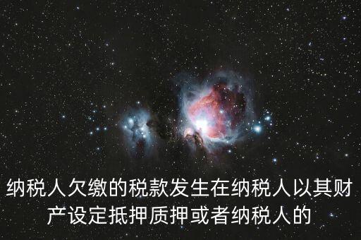 納稅人欠繳的稅款發(fā)生在納稅人以其財產設定抵押質押或者納稅人的