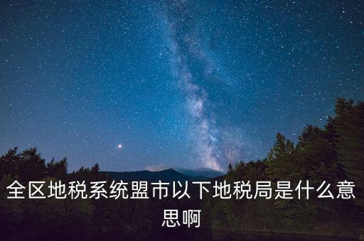 片區(qū)稅務(wù)分局是什么意思，全區(qū)地稅系統(tǒng)盟市以下地稅局是什么意思啊