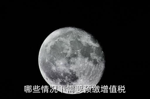 什么情況需要預(yù)繳稅款，哪些情況下需要預(yù)繳增值稅