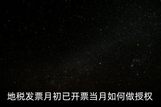 地稅授權(quán)是什么意思，地稅發(fā)票月初已開(kāi)票當(dāng)月如何做授權(quán)