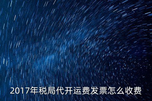 2017地稅是按什么收費(fèi)，2017年稅局代開(kāi)運(yùn)費(fèi)發(fā)票怎么收費(fèi)
