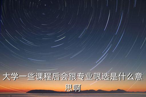 限選三項(xiàng)什么意思，大學(xué)一些課程后會(huì)跟專業(yè)限選是什么意思啊