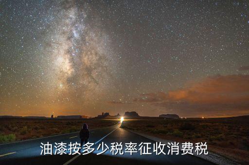 涂料按什么征消費(fèi)稅，油漆按多少稅率征收消費(fèi)稅