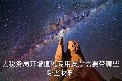 去稅務(wù)局開票要帶什么，去稅務(wù)局開增值稅專用發(fā)票需要帶哪些哪些材料