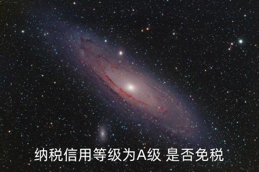 納稅信用a級(jí)是什么意思，納稅信用等級(jí)為A級(jí) 是否免稅