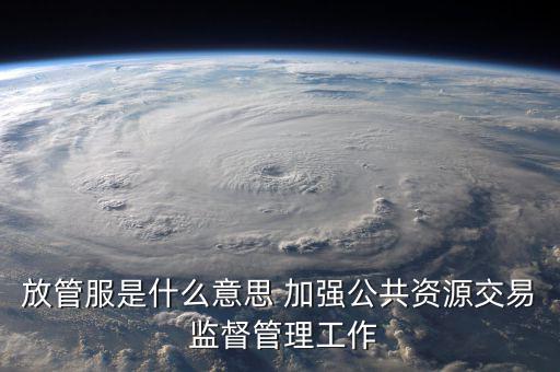 什么是國稅放管服改革，放管服是什么意思 加強公共資源交易 監(jiān)督管理工作