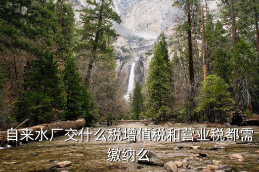 銷售自來水是交什么稅，自來水廠交什么稅增值稅和營業(yè)稅都需繳納么