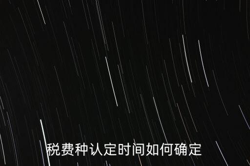 稅費種認(rèn)定時間如何確定