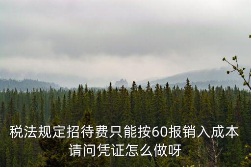 業(yè)務(wù)招待費為什么只能扣除60，稅法規(guī)定招待費只能按60報銷入成本請問憑證怎么做呀