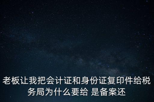 老板讓我把會計證和身份證復印件給稅務局為什么要給 是備案還