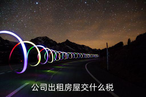 公司出租房屋承租方要交什么稅，公司出租房屋交什么稅