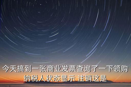 今天搞到一張商業(yè)發(fā)票查詢(xún)了一下領(lǐng)購(gòu)納稅人狀態(tài)顯示 注銷(xiāo)這是