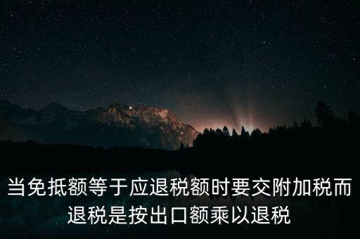 當免抵額等于應(yīng)退稅額時要交附加稅而退稅是按出口額乘以退稅