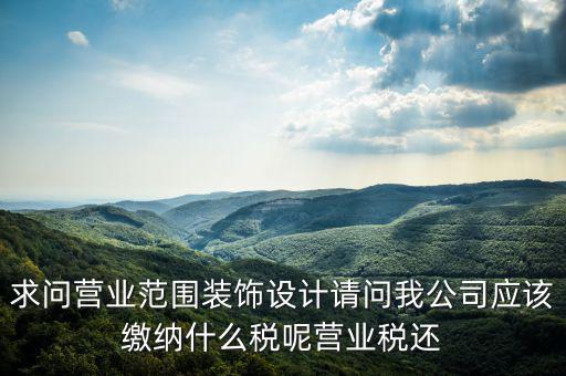求問營業(yè)范圍裝飾設(shè)計(jì)請(qǐng)問我公司應(yīng)該繳納什么稅呢營業(yè)稅還