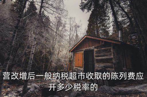 營(yíng)改增后一般納稅超市收取的陳列費(fèi)應(yīng)開(kāi)多少稅率的
