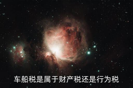 車船稅屬于什么課稅，車船稅是屬于財(cái)產(chǎn)稅還是行為稅