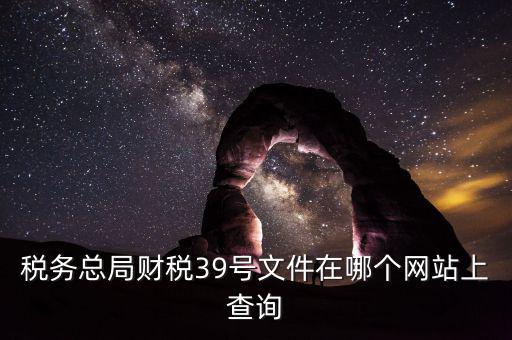 稅務(wù)總局財(cái)稅39號(hào)文件在哪個(gè)網(wǎng)站上查詢(xún)