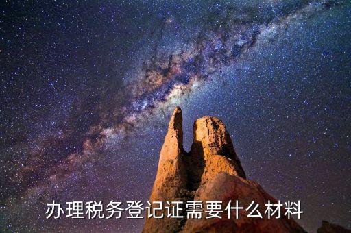 稅務(wù)登記需要帶什么資料，辦理稅務(wù)登記要交哪些材料
