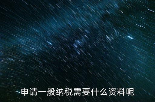 納稅資格包括什么資料，申請一般納稅需要什么資料呢