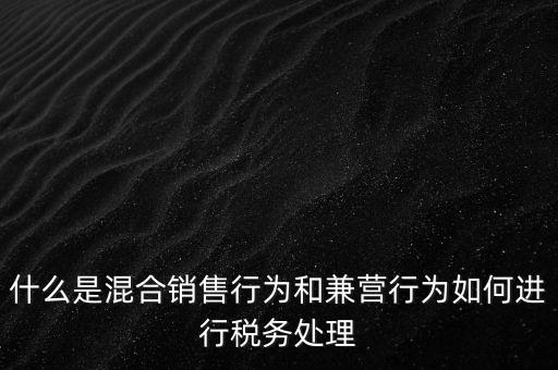 什么是混合銷售，什么是混合銷售行為和兼營(yíng)行為如何進(jìn)行稅務(wù)處理