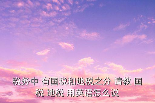 用什么形容稅務(wù)，稅務(wù)中 有國(guó)稅和地稅之分 請(qǐng)教 國(guó)稅 地稅 用英語怎么說